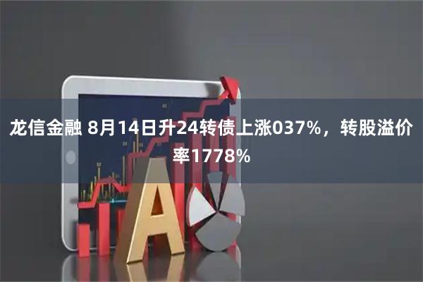 龙信金融 8月14日升24转债上涨037%，转股溢价率1778%