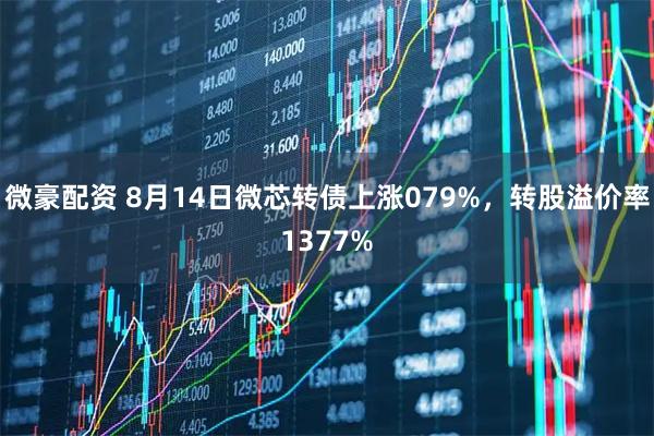 微豪配资 8月14日微芯转债上涨079%，转股溢价率1377%