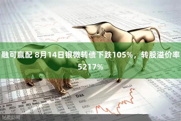 融可赢配 8月14日银微转债下跌105%，转股溢价率5217%