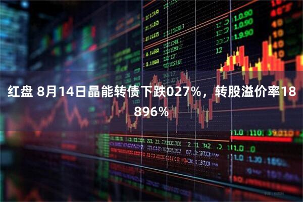 红盘 8月14日晶能转债下跌027%，转股溢价率18896%