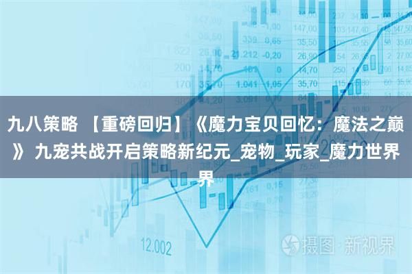 九八策略 【重磅回归】《魔力宝贝回忆：魔法之巅》 九宠共战开启策略新纪元_宠物_玩家_魔力世界