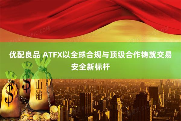 优配良品 ATFX以全球合规与顶级合作铸就交易安全新标杆