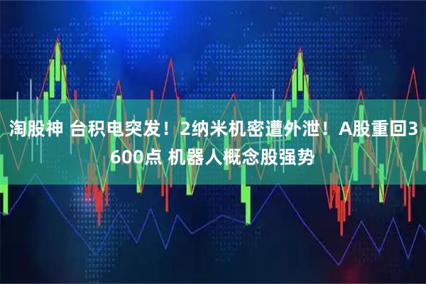 淘股神 台积电突发！2纳米机密遭外泄！A股重回3600点 机器人概念股强势