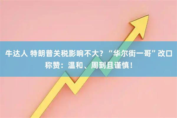 牛达人 特朗普关税影响不大？“华尔街一哥”改口称赞：温和、周到且谨慎！