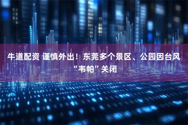 牛道配资 谨慎外出！东莞多个景区、公园因台风“韦帕”关闭
