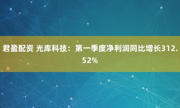 君盈配资 光库科技：第一季度净利润同比增长312.52%