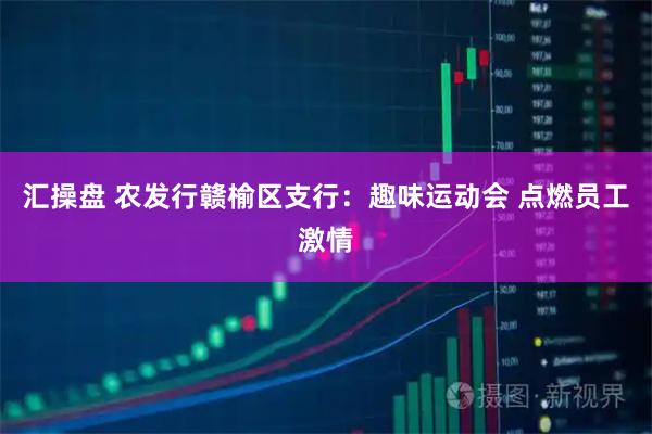 汇操盘 农发行赣榆区支行：趣味运动会 点燃员工激情