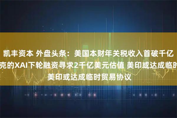 凯丰资本 外盘头条：美国本财年关税收入首破千亿美元 马斯克的XAI下轮融资寻求2千亿美元估值 美印或达成临时贸易协议