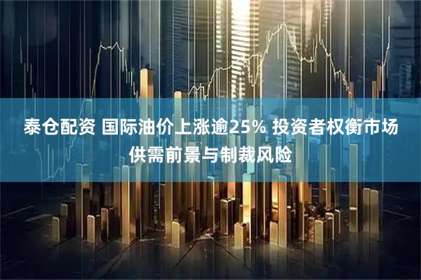 泰仓配资 国际油价上涨逾25% 投资者权衡市场供需前景与制裁风险