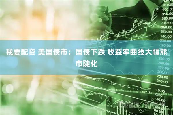 我要配资 美国债市：国债下跌 收益率曲线大幅熊市陡化