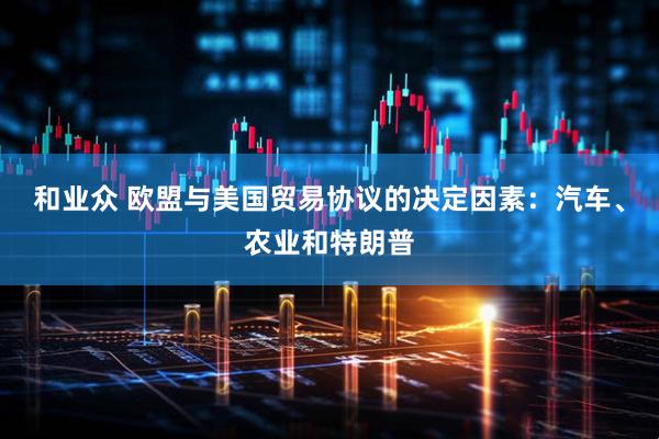 和业众 欧盟与美国贸易协议的决定因素：汽车、农业和特朗普