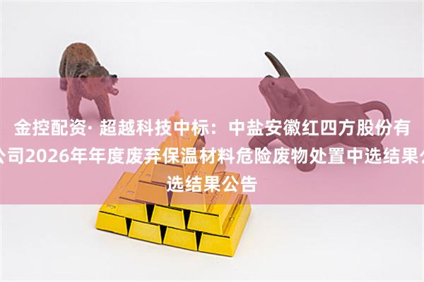 金控配资· 超越科技中标：中盐安徽红四方股份有限公司2026年年度废弃保温材料危险废物处置中选结果公告