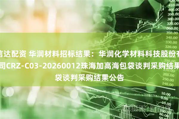 信达配资 华润材料招标结果：华润化学材料科技股份有限公司CRZ-C03-20260012珠海加高海包袋谈判采购结果公告