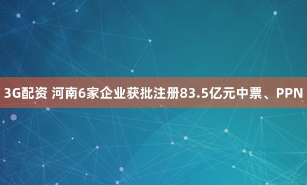 3G配资 河南6家企业获批注册83.5亿元中票、PPN