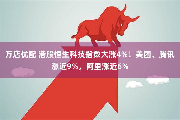 万店优配 港股恒生科技指数大涨4%！美团、腾讯涨近9%，阿里涨近6%