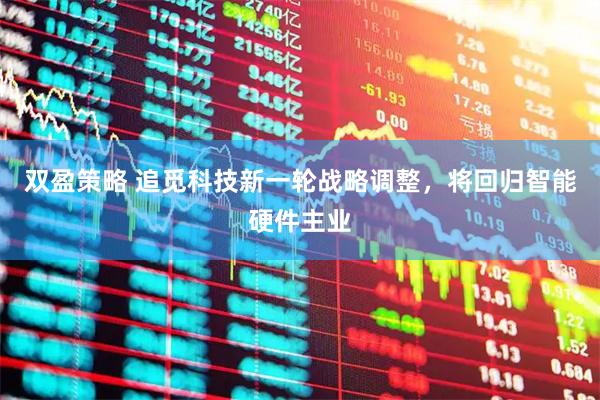 双盈策略 追觅科技新一轮战略调整，将回归智能硬件主业