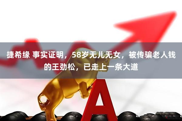 捷希缘 事实证明,58岁无儿无女,被传骗老人钱的王劲松,已走上一条大道