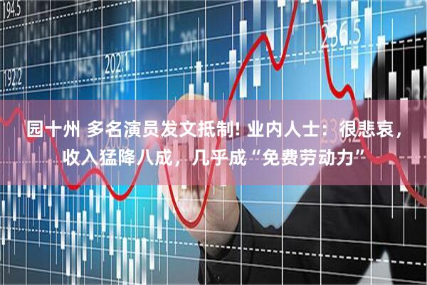 园十州 多名演员发文抵制! 业内人士：很悲哀，收入猛降八成，几乎成“免费劳动力”