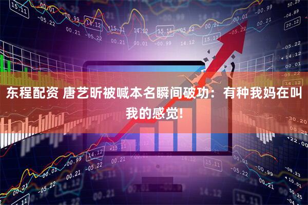 东程配资 唐艺昕被喊本名瞬间破功：有种我妈在叫我的感觉!