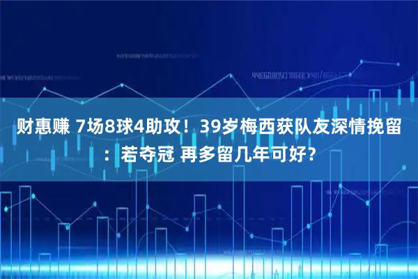 财惠赚 7场8球4助攻!39岁梅西获队友深情挽留:若夺冠 再多留几年可好?
