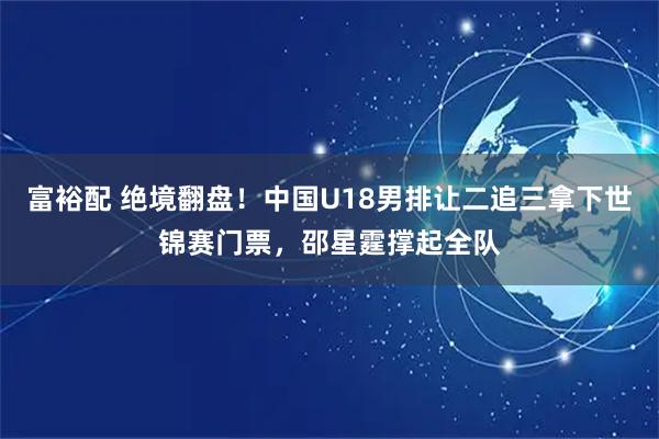 富裕配 绝境翻盘！中国U18男排让二追三拿下世锦赛门票，邵星霆撑起全队