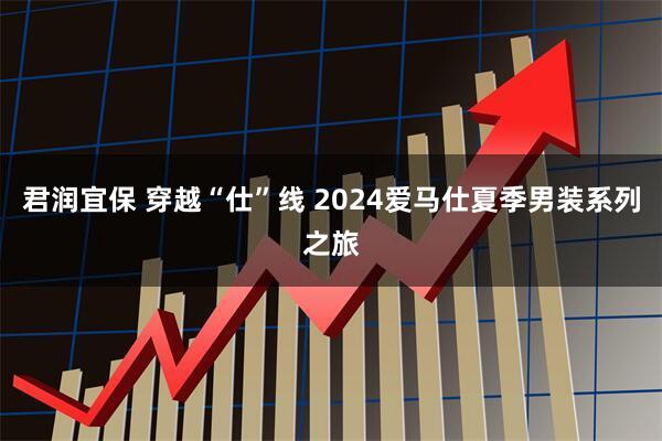 君润宜保 穿越“仕”线 2024爱马仕夏季男装系列之旅